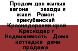 Продам два жилых вагона 4*7, заходи и живи › Район ­ прикубанский - Краснодарский край, Краснодар г. Недвижимость » Дома, коттеджи, дачи продажа   